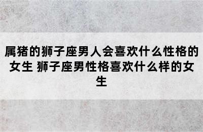 属猪的狮子座男人会喜欢什么性格的女生 狮子座男性格喜欢什么样的女生